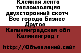 Клейкая лента, теплоизоляция, двухсторонний скотч - Все города Бизнес » Другое   . Калининградская обл.,Калининград г.